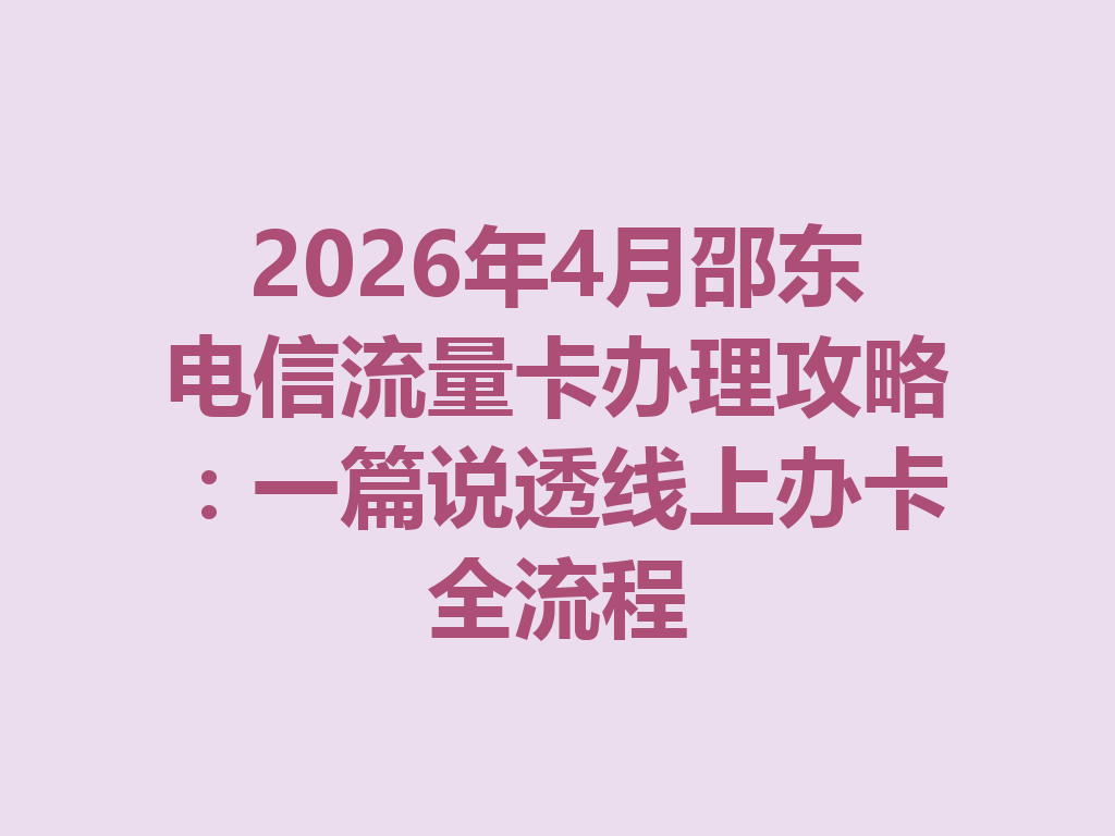 2026年4月邵东电信流量卡办理攻略:一篇说透线上办卡全流程