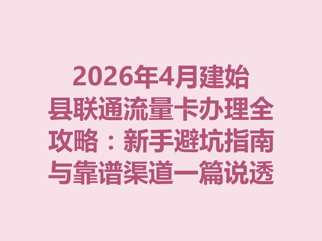2026年4月建始县联通流量卡办理全攻略：新手避坑指南与靠谱渠道一篇说透