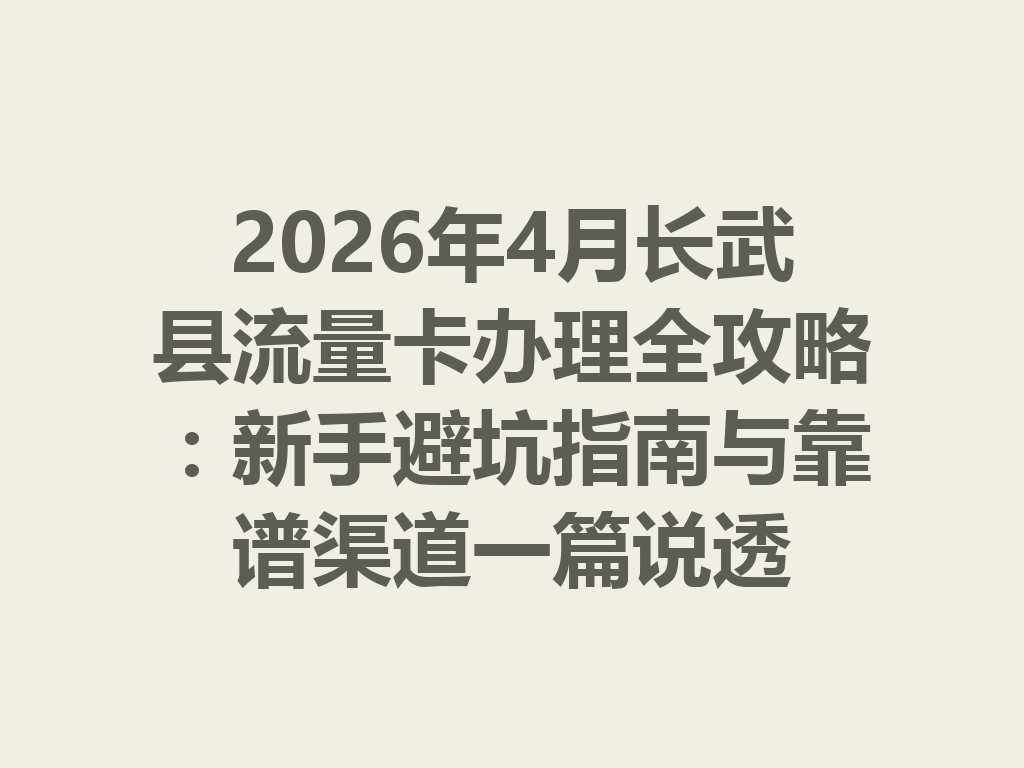 2026年4月长武县流量卡办理全攻略：新手避坑指南与靠谱渠道一篇说透