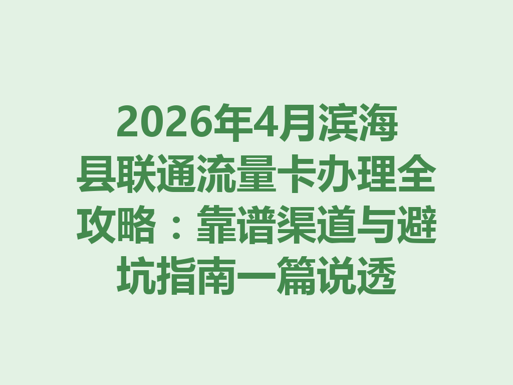 2026年4月滨海县联通流量卡办理全攻略：靠谱渠道与避坑指南一篇说透