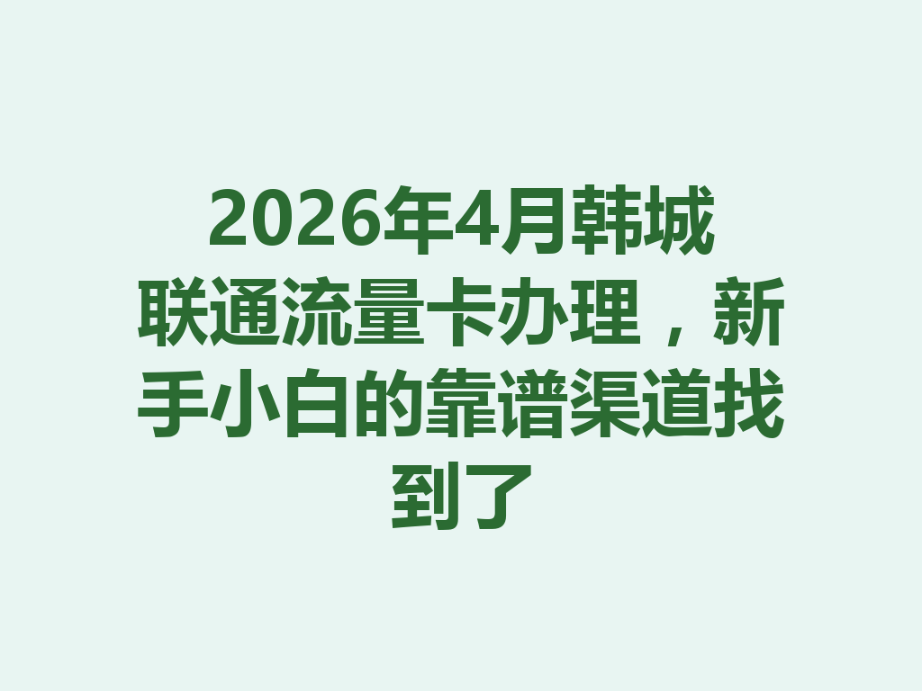 2026年4月韩城联通流量卡办理，新手小白的靠谱渠道找到了