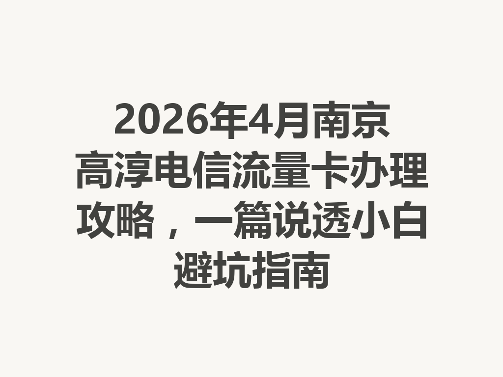 2026年4月南京高淳电信流量卡办理攻略，一篇说透小白避坑指南