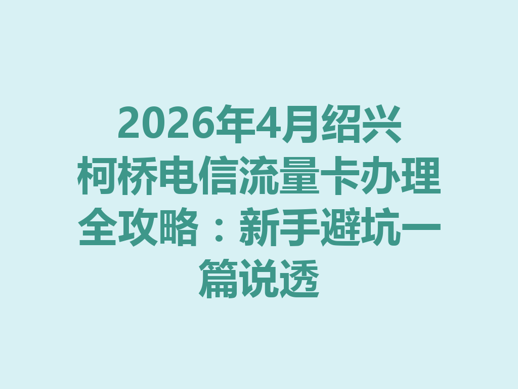 2026年4月绍兴柯桥电信流量卡办理全攻略：新手避坑一篇说透