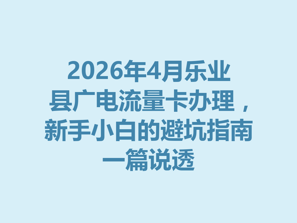2026年4月乐业县广电流量卡办理，新手小白的避坑指南一篇说透
