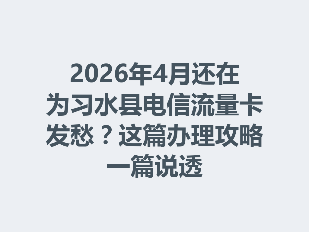 2026年4月还在为习水县电信流量卡发愁？这篇办理攻略一篇说透
