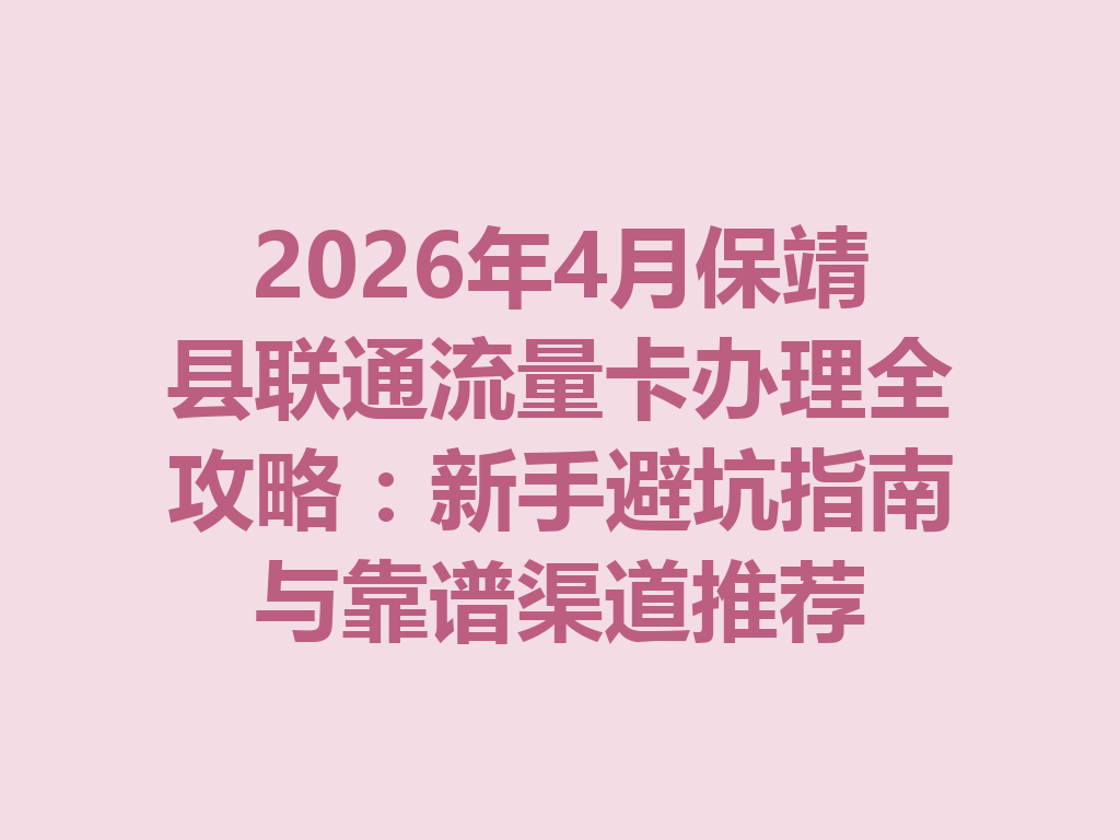 2026年4月保靖县联通流量卡办理全攻略：新手避坑指南与靠谱渠道推荐