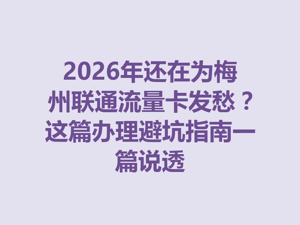 2026年还在为梅州联通流量卡发愁？这篇办理避坑指南一篇说透