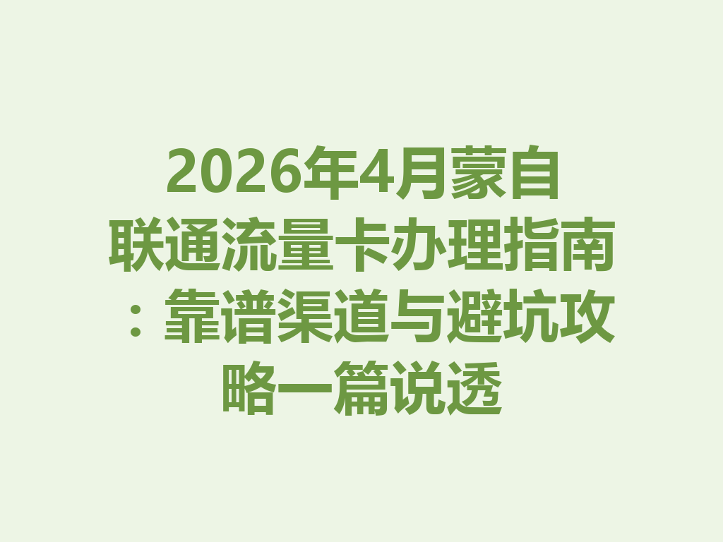 2026年4月蒙自联通流量卡办理指南：靠谱渠道与避坑攻略一篇说透