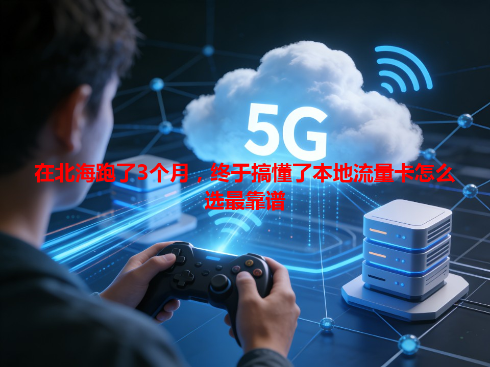 在北海跑了3个月，终于搞懂了本地流量卡怎么选最靠谱