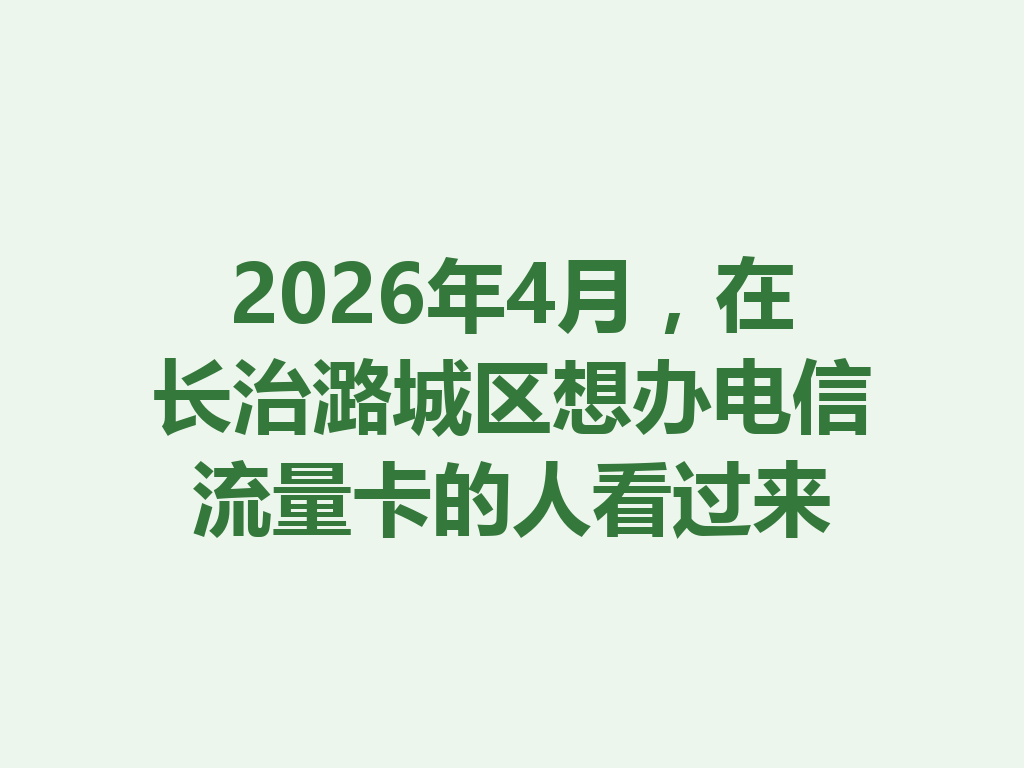 2026年4月，在长治潞城区想办电信流量卡的人看过来