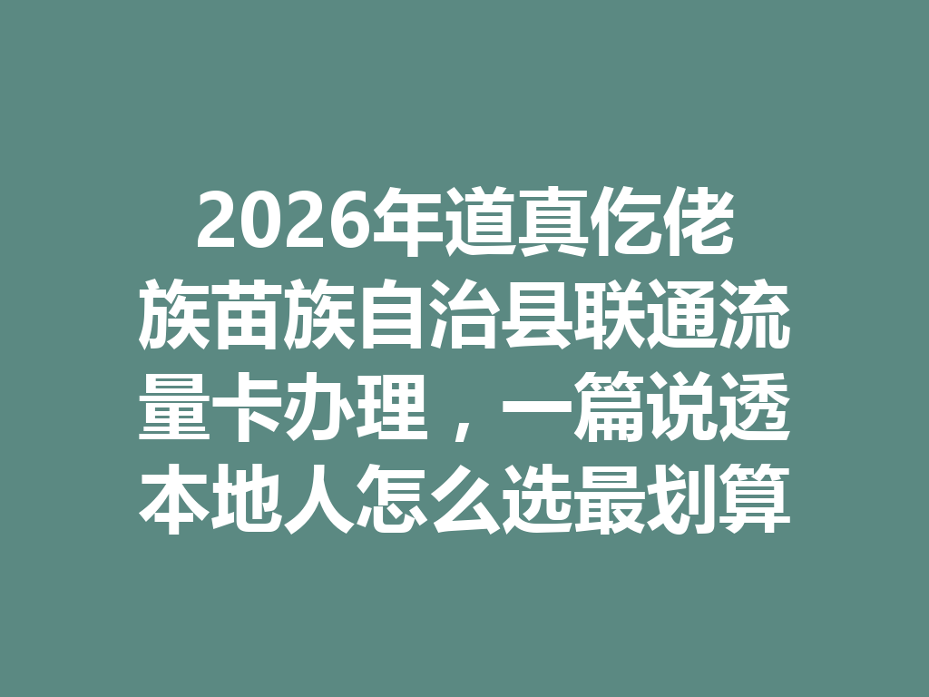2026年道真仡佬族苗族自治县联通流量卡办理，一篇说透本地人怎么选最划算