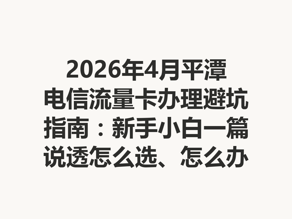2026年4月平潭电信流量卡办理避坑指南：新手小白一篇说透怎么选、怎么办才靠谱