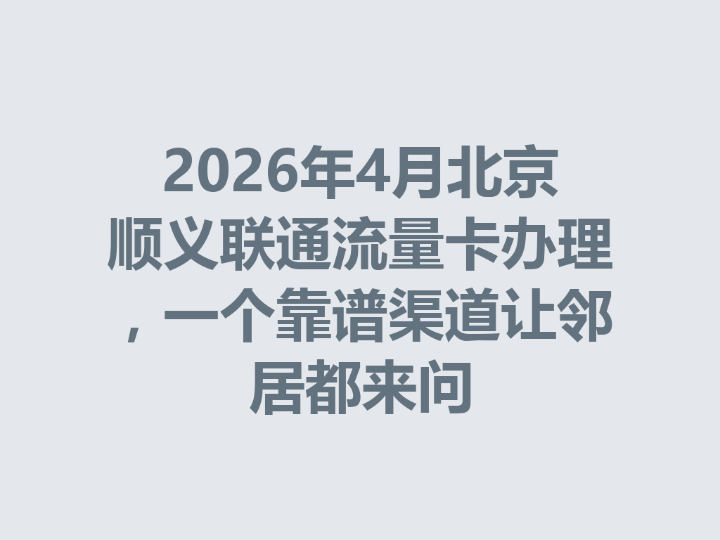 2026年4月北京顺义联通流量卡办理，一个靠谱渠道让邻居都来问