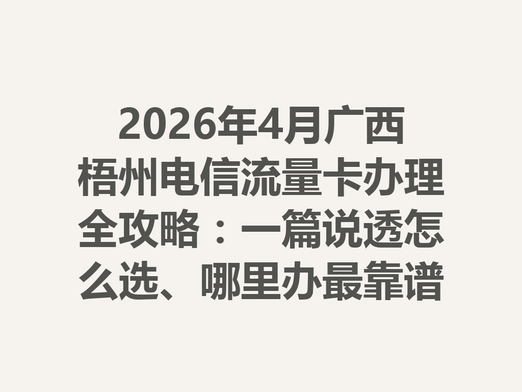 2026年4月广西梧州电信流量卡办理全攻略：一篇说透怎么选、哪里办最靠谱