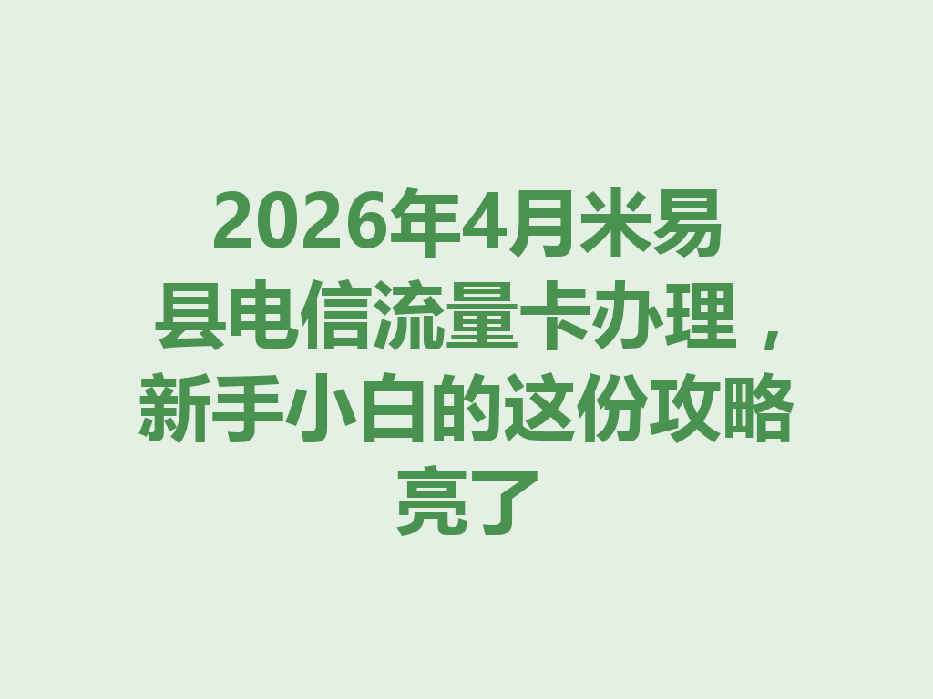 2026年4月米易县电信流量卡办理，新手小白的这份攻略亮了