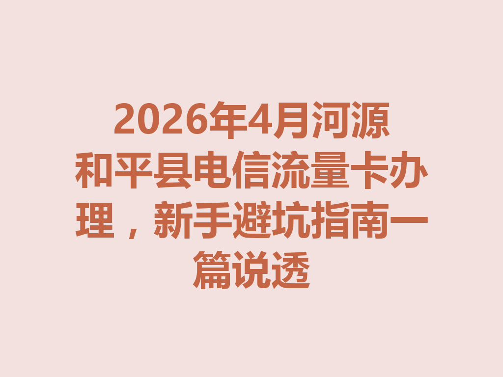 2026年4月河源和平县电信流量卡办理，新手避坑指南一篇说透