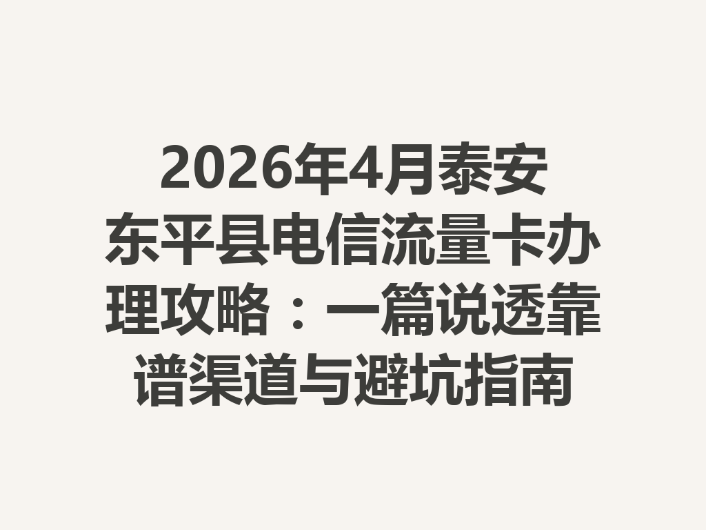 2026年4月泰安东平县电信流量卡办理攻略：一篇说透靠谱渠道与避坑指南