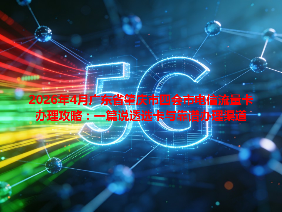 2026年4月广东省肇庆市四会市电信流量卡办理攻略：一篇说透选卡与靠谱办理渠道