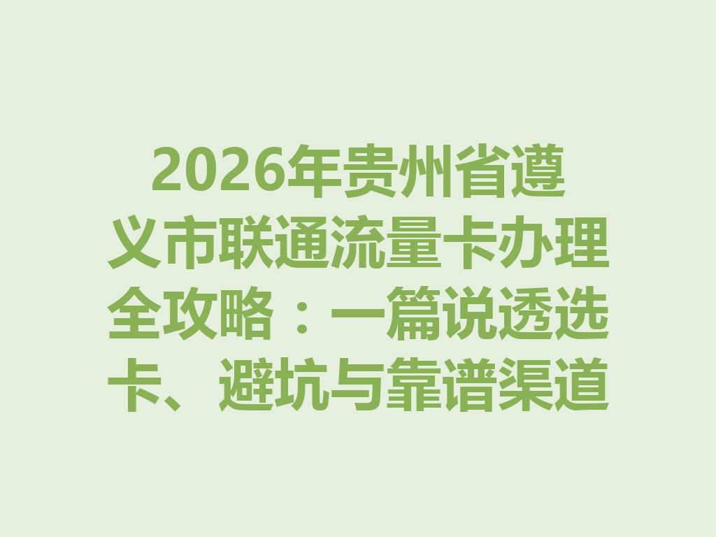 2026年贵州省遵义市联通流量卡办理全攻略：一篇说透选卡、避坑与靠谱渠道
