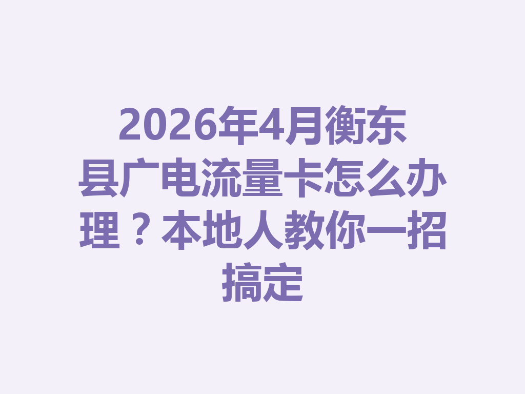 2026年4月衡东县广电流量卡怎么办理？本地人教你一招搞定