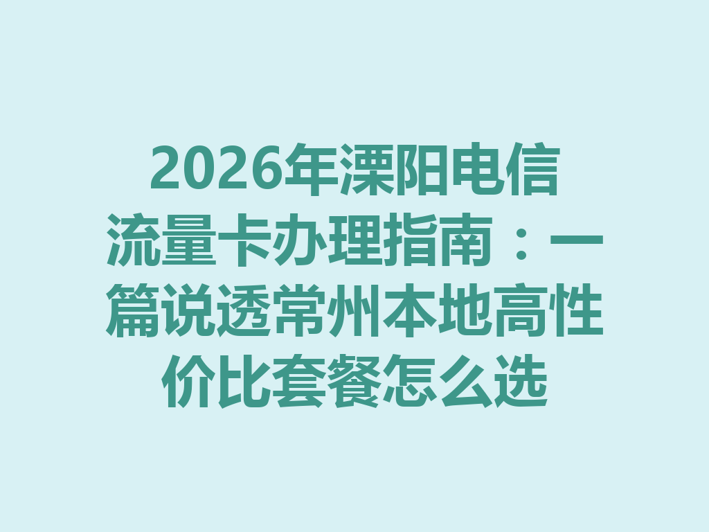 2026年溧阳电信流量卡办理指南：一篇说透常州本地高性价比套餐怎么选