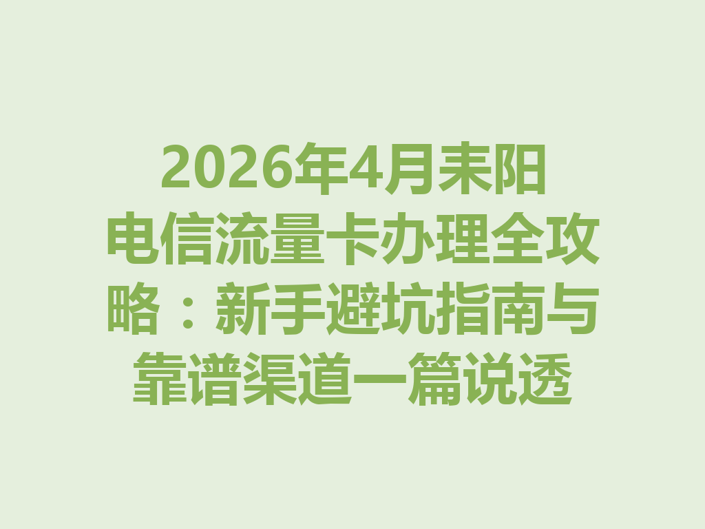 2026年4月耒阳电信流量卡办理全攻略：新手避坑指南与靠谱渠道一篇说透