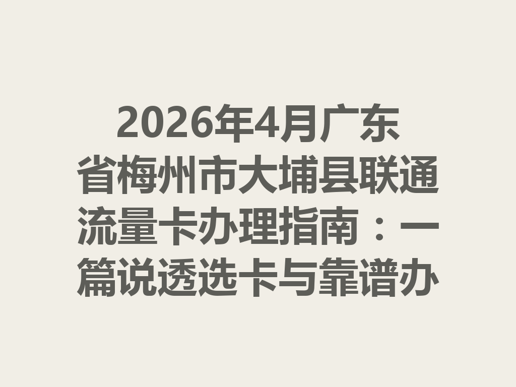 2026年4月广东省梅州市大埔县联通流量卡办理指南：一篇说透选卡与靠谱办理全攻略