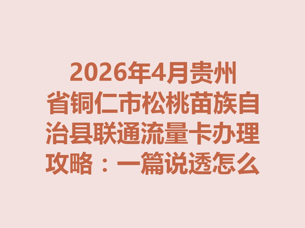 2026年4月贵州省铜仁市松桃苗族自治县联通流量卡办理攻略：一篇说透怎么选卡和靠谱办理渠道