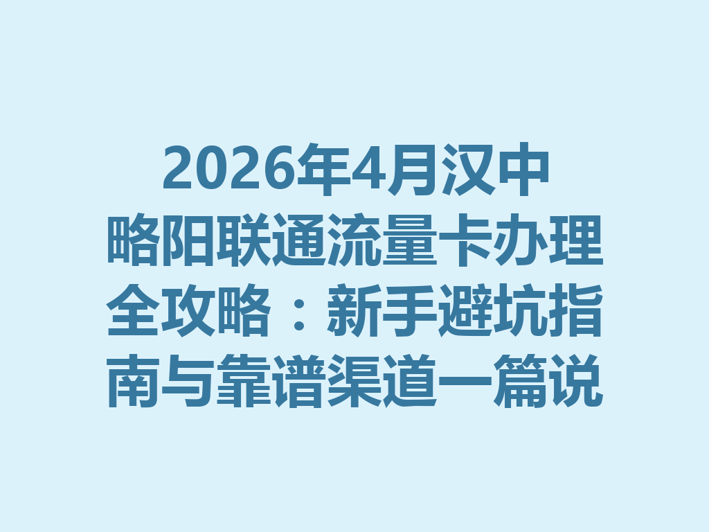 2026年4月汉中略阳联通流量卡办理全攻略：新手避坑指南与靠谱渠道一篇说透