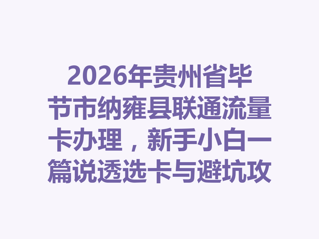 2026年贵州省毕节市纳雍县联通流量卡办理，新手小白一篇说透选卡与避坑攻略