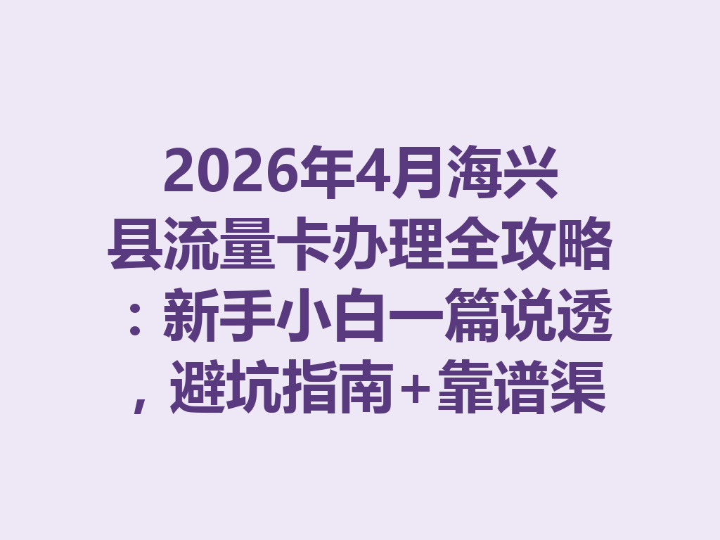 2026年4月海兴县流量卡办理全攻略：新手小白一篇说透，避坑指南+靠谱渠道