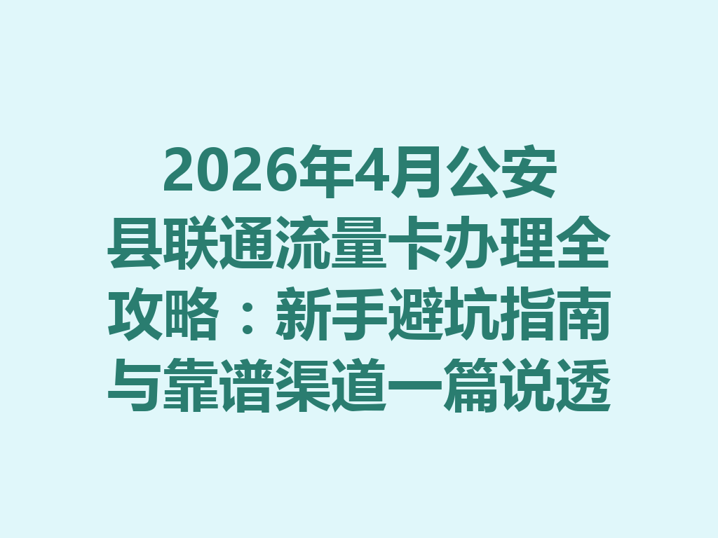 2026年4月公安县联通流量卡办理全攻略：新手避坑指南与靠谱渠道一篇说透