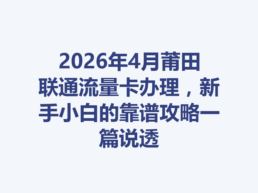 2026年4月莆田联通流量卡办理，新手小白的靠谱攻略一篇说透