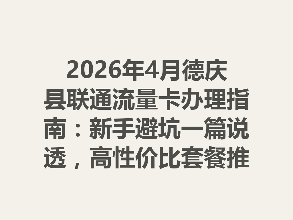 2026年4月德庆县联通流量卡办理指南：新手避坑一篇说透，高性价比套餐推荐