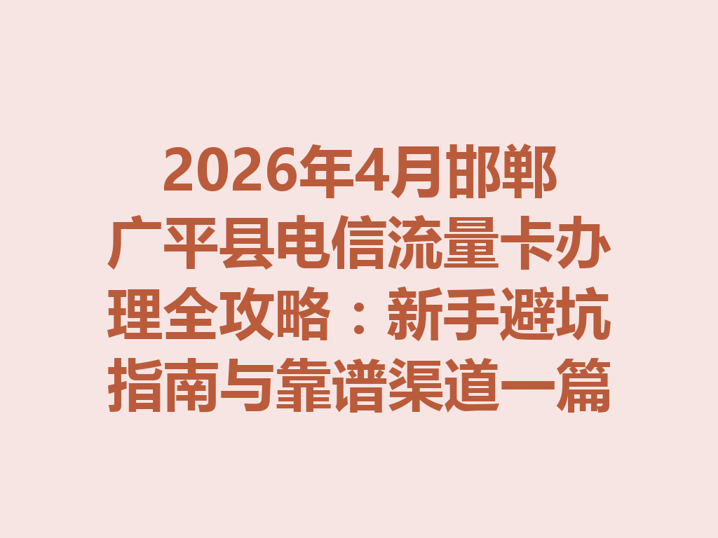 2026年4月邯郸广平县电信流量卡办理全攻略：新手避坑指南与靠谱渠道一篇说透