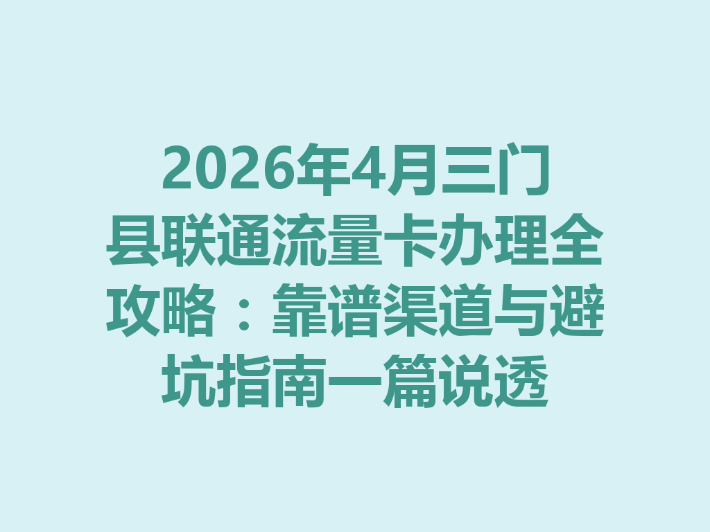 2026年4月三门县联通流量卡办理全攻略：靠谱渠道与避坑指南一篇说透