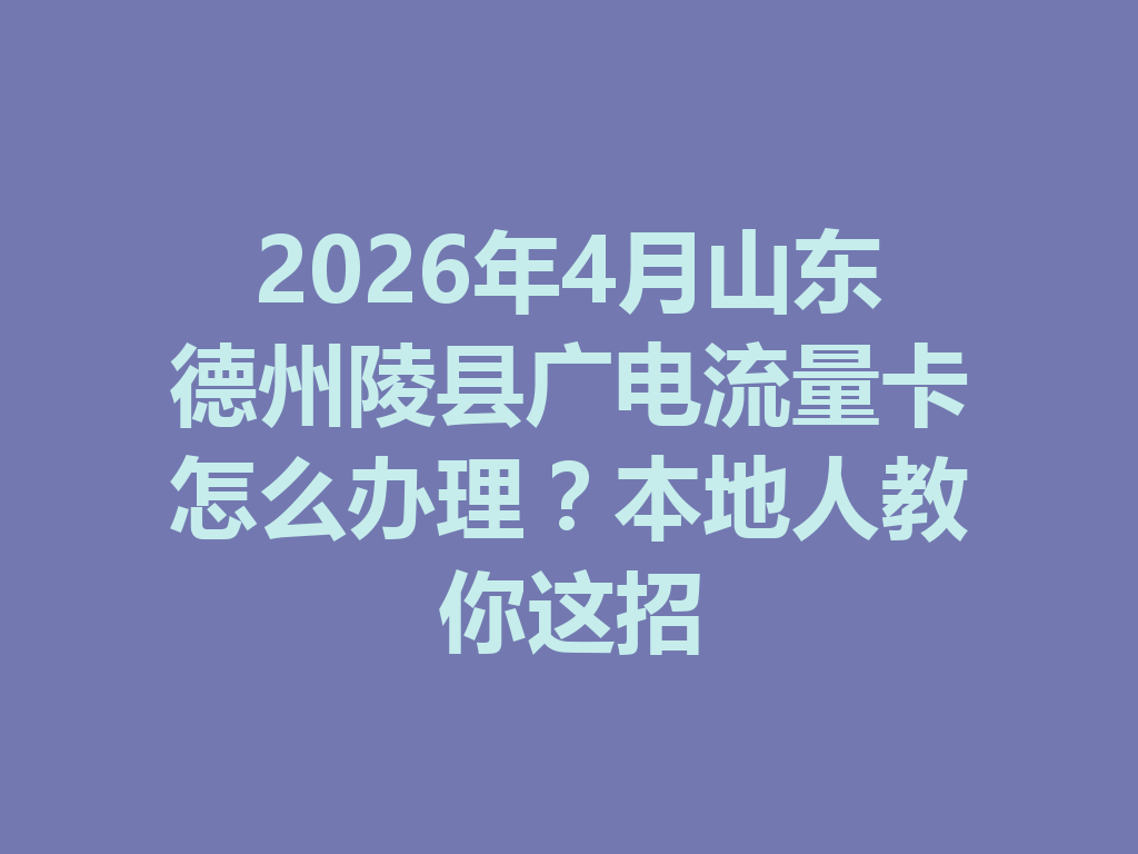 2026年4月山东德州陵县广电流量卡怎么办理？本地人教你这招