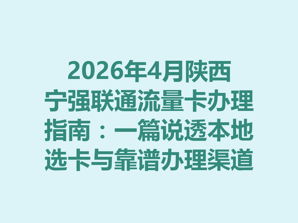 2026年4月陕西宁强联通流量卡办理指南：一篇说透本地选卡与靠谱办理渠道