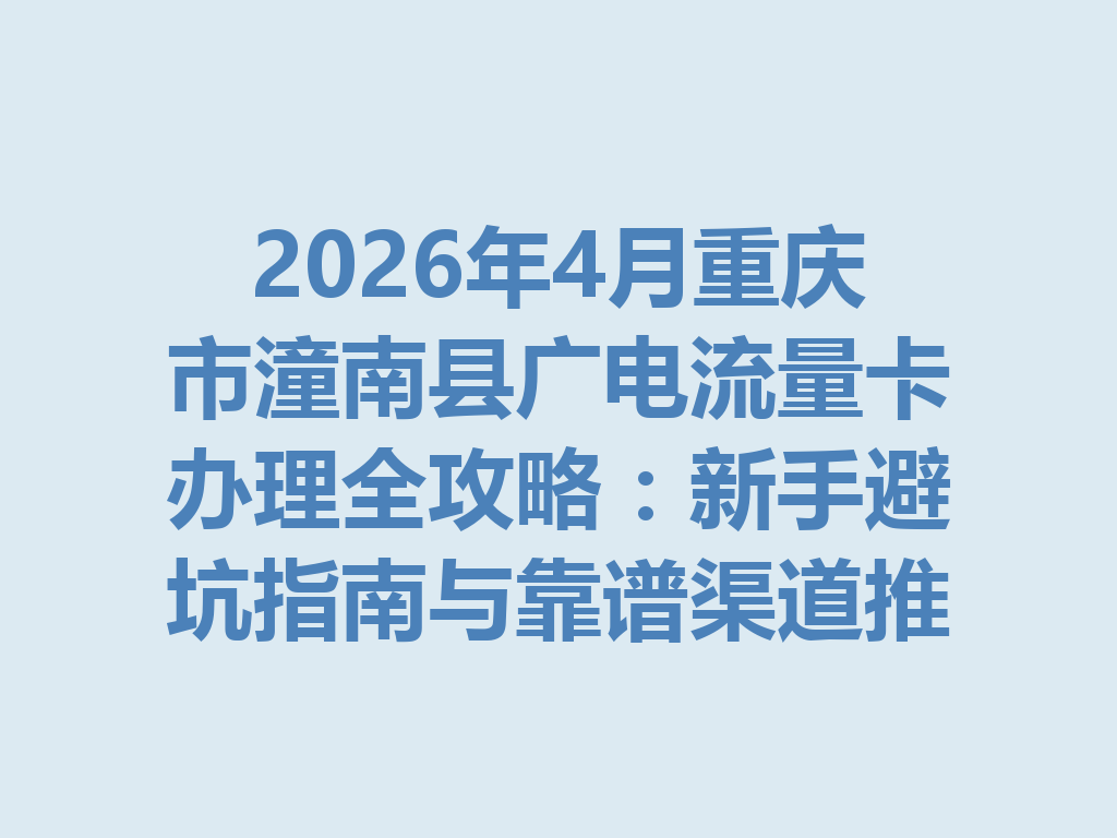 2026年4月重庆市潼南县广电流量卡办理全攻略：新手避坑指南与靠谱渠道推荐