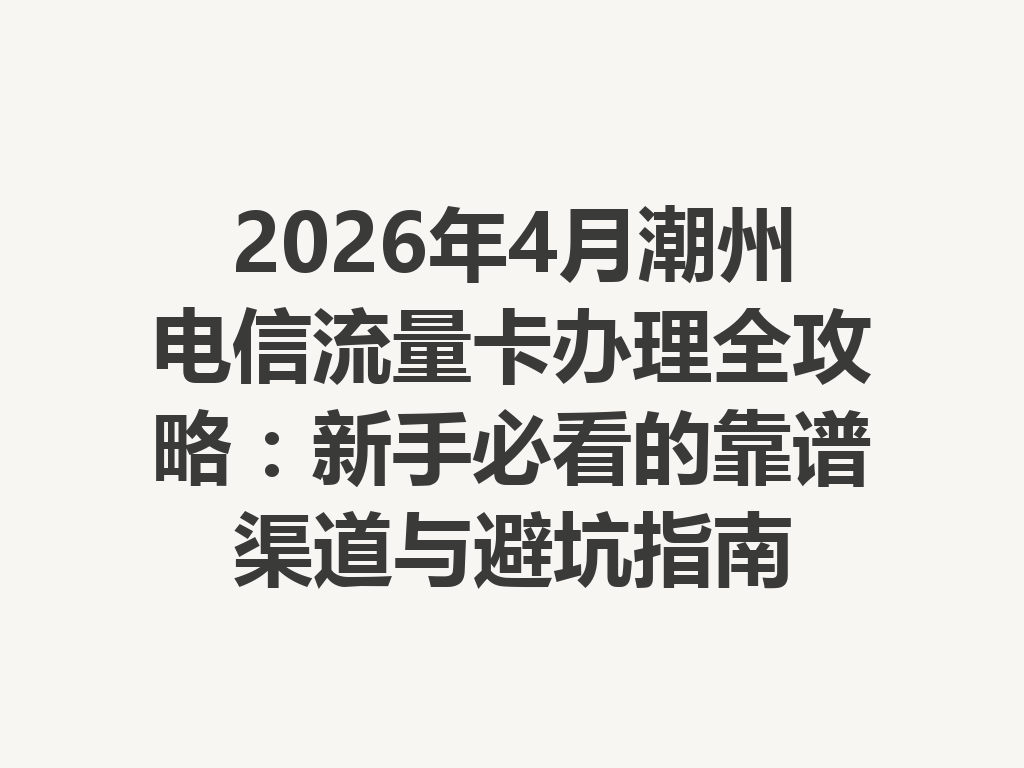 2026年4月潮州电信流量卡办理全攻略：新手必看的靠谱渠道与避坑指南