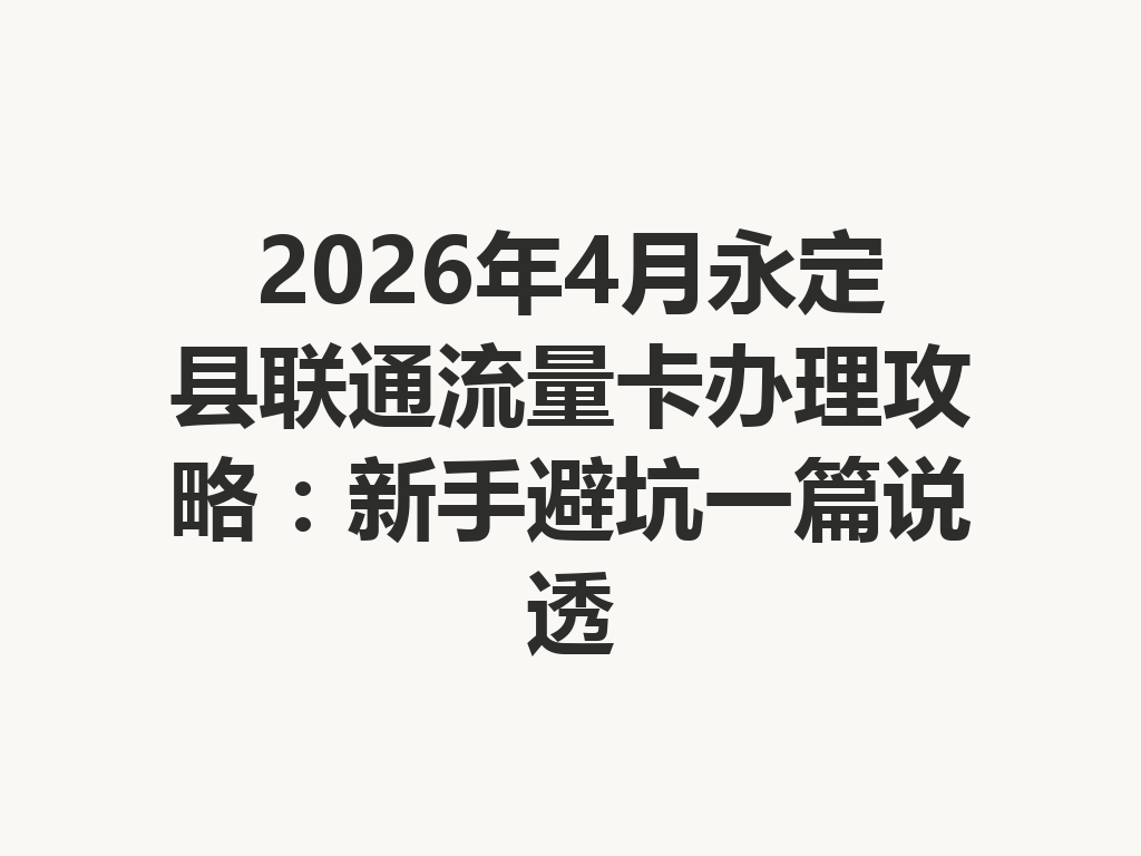 2026年4月永定县联通流量卡办理攻略：新手避坑一篇说透