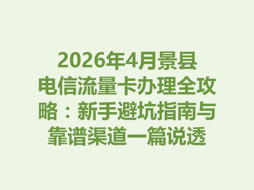 2026年4月景县电信流量卡办理全攻略：新手避坑指南与靠谱渠道一篇说透