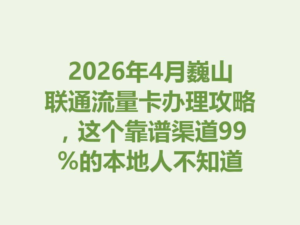 2026年4月巍山联通流量卡办理攻略，这个靠谱渠道99%的本地人不知道