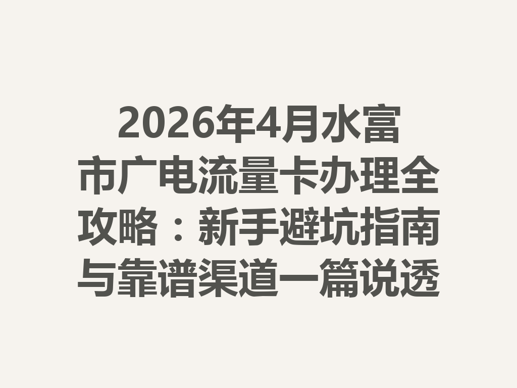 2026年4月水富市广电流量卡办理全攻略：新手避坑指南与靠谱渠道一篇说透