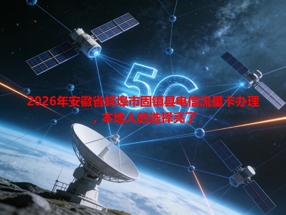 2026年安徽省蚌埠市固镇县电信流量卡办理，本地人的选择亮了