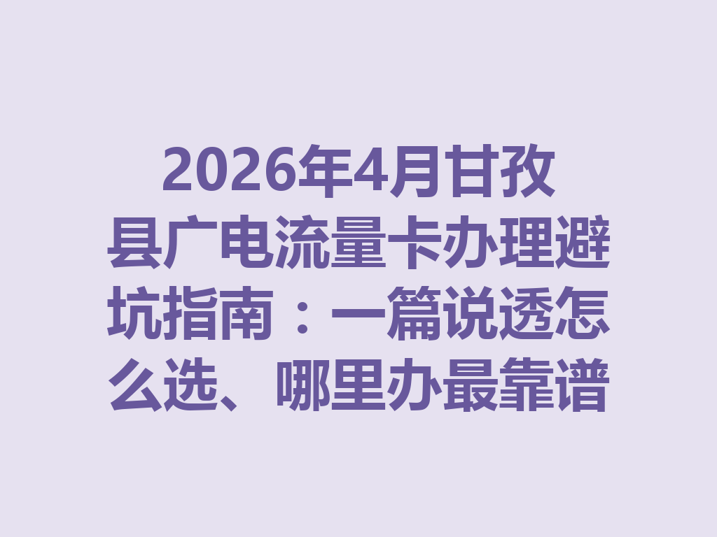 2026年4月甘孜县广电流量卡办理避坑指南：一篇说透怎么选、哪里办最靠谱