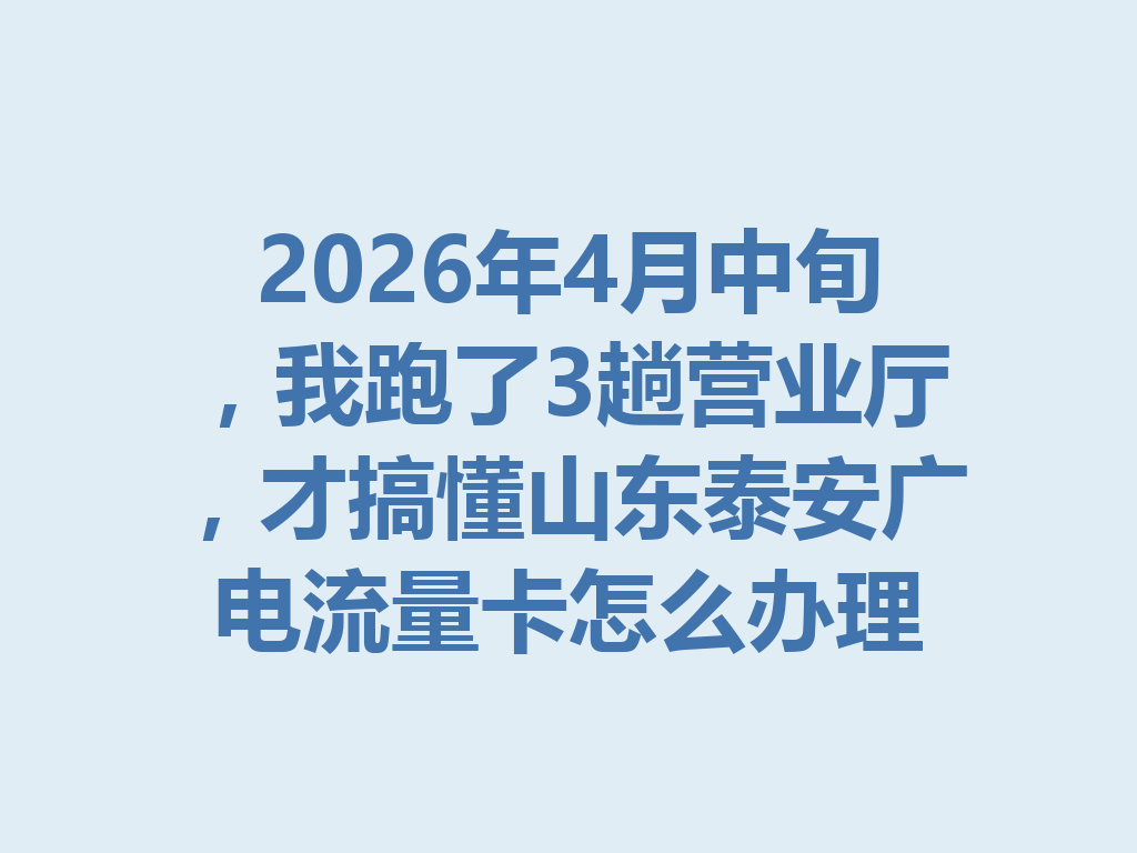 2026年4月中旬，我跑了3趟营业厅，才搞懂山东泰安广电流量卡怎么办理