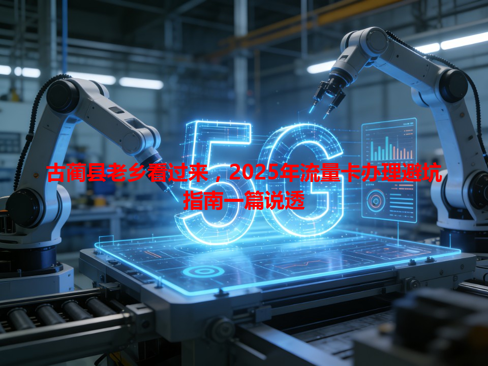 古蔺县老乡看过来，2025年流量卡办理避坑指南一篇说透