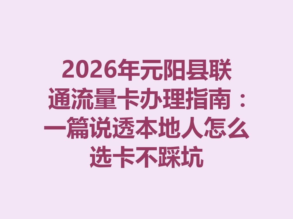 2026年元阳县联通流量卡办理指南：一篇说透本地人怎么选卡不踩坑
