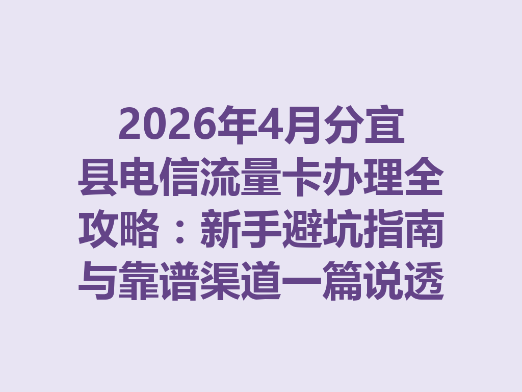 2026年4月分宜县电信流量卡办理全攻略：新手避坑指南与靠谱渠道一篇说透